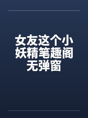 女友这个小妖精笔趣阁无弹窗封面