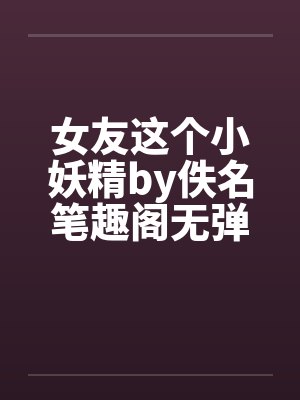 女友这个小妖精by佚名笔趣阁无弹窗封面