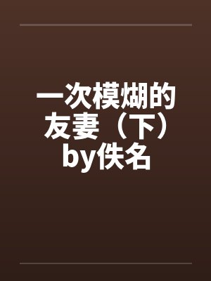 一次模煳的友妻（下）by佚名封面
