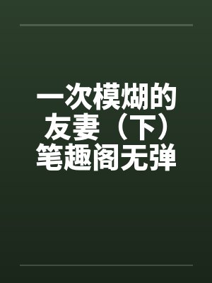 一次模煳的友妻（下）笔趣阁无弹窗封面