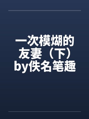 一次模煳的友妻（下）by佚名笔趣阁无弹窗封面