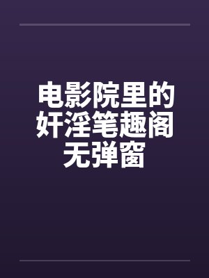 电影院里的奸淫笔趣阁无弹窗封面