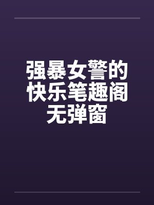 强暴女警的快乐笔趣阁无弹窗封面