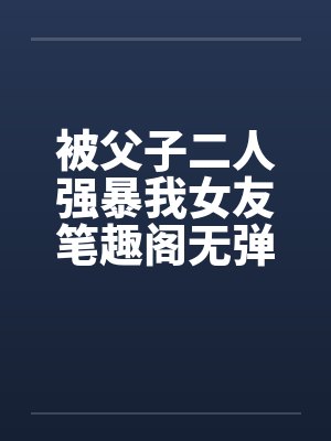 被父子二人强暴我女友笔趣阁无弹窗封面