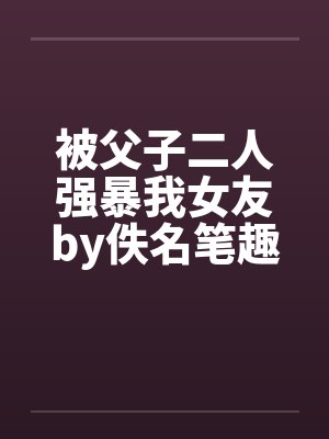 被父子二人强暴我女友by佚名笔趣阁无弹窗封面