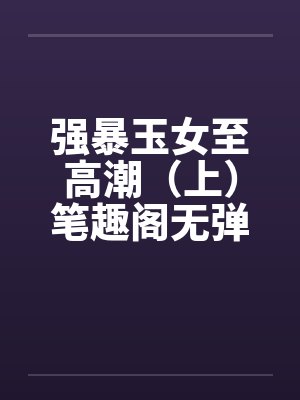 强暴玉女至高潮（上）笔趣阁无弹窗封面