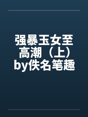 强暴玉女至高潮（上）by佚名笔趣阁无弹窗封面