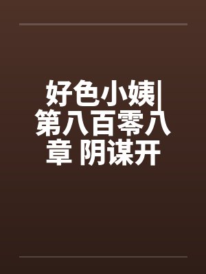 好色小姨|第八百零八章 阴谋开始封面