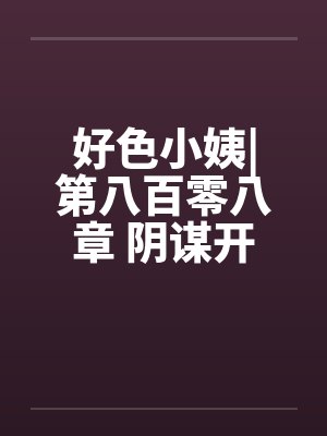 好色小姨|第八百零八章 阴谋开始by佚名笔趣阁无弹窗封面