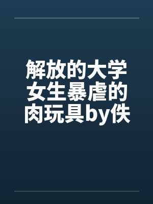 解放的大学女生暴虐的肉玩具by佚名笔趣阁无弹窗封面