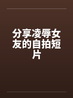 分享凌辱女友的自拍短片封面