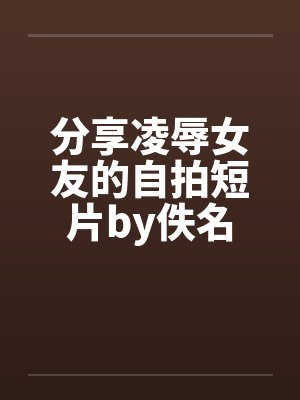 分享凌辱女友的自拍短片by佚名封面