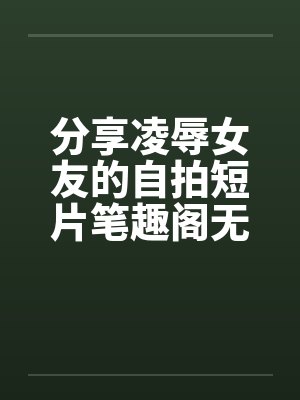 分享凌辱女友的自拍短片笔趣阁无弹窗封面