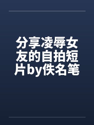 分享凌辱女友的自拍短片by佚名笔趣阁无弹窗封面
