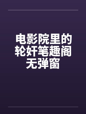 电影院里的轮奸笔趣阁无弹窗封面