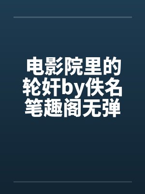 电影院里的轮奸by佚名笔趣阁无弹窗封面
