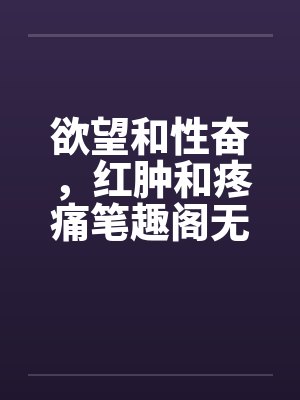 欲望和性奋，红肿和疼痛笔趣阁无弹窗封面