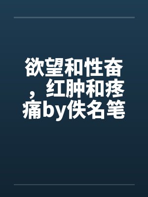 欲望和性奋，红肿和疼痛by佚名笔趣阁无弹窗封面