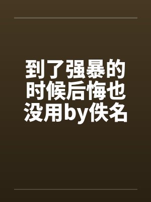 到了强暴的时候后悔也没用by佚名封面
