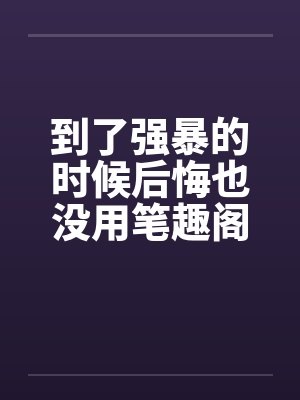 到了强暴的时候后悔也没用笔趣阁无弹窗封面