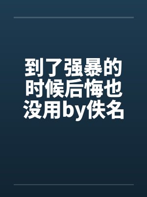 到了强暴的时候后悔也没用by佚名笔趣阁无弹窗封面