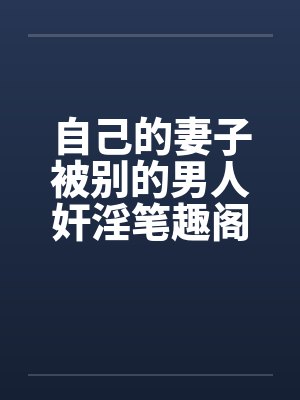 自己的妻子被别的男人奸淫笔趣阁无弹窗封面