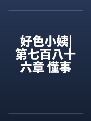 好色小姨|第七百八十六章 懂事的姗姗（五更）笔趣阁无弹窗封面