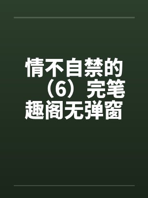 情不自禁的（6）完笔趣阁无弹窗封面