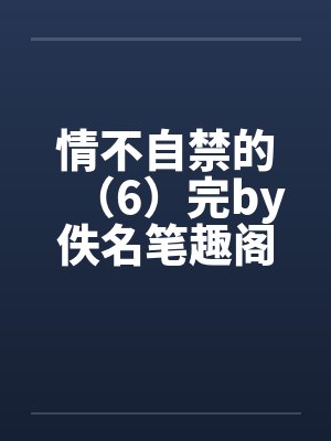 情不自禁的（6）完by佚名笔趣阁无弹窗封面