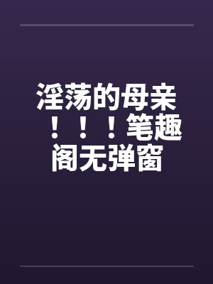 淫荡的母亲！！！笔趣阁无弹窗封面