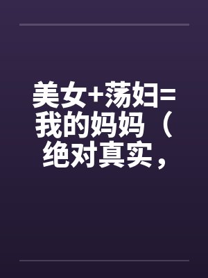 美女+荡妇=我的妈妈（绝对真实，修订稿)笔趣阁无弹窗封面