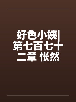 好色小姨|第七百七十二章 怅然若失封面