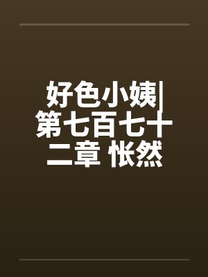好色小姨|第七百七十二章 怅然若失by佚名封面
