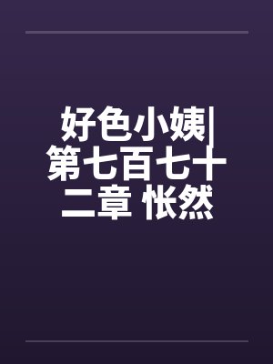 好色小姨|第七百七十二章 怅然若失笔趣阁无弹窗封面