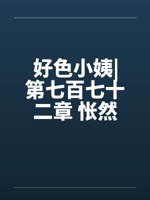 好色小姨|第七百七十二章 怅然若失by佚名笔趣阁无弹窗封面