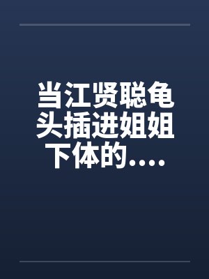 当江贤聪龟头插进姐姐下体的.................笔趣阁无弹窗封面
