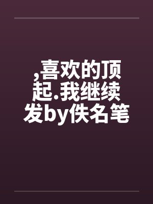 ,喜欢的顶起.我继续发by佚名笔趣阁无弹窗封面
