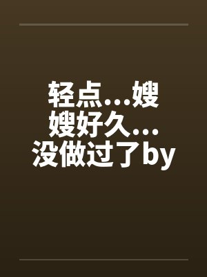 轻点...嫂嫂好久...没做过了by佚名封面