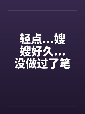 轻点...嫂嫂好久...没做过了笔趣阁无弹窗封面