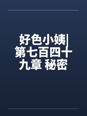 好色小姨|第七百四十九章 秘密任务（一更）笔趣阁无弹窗封面