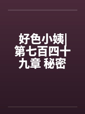 好色小姨|第七百四十九章 秘密任务（一更）by佚名笔趣阁无弹窗封面