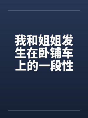 我和姐姐发生在卧铺车上的一段性事笔趣阁无弹窗封面