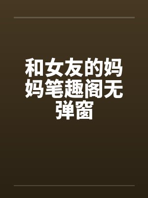 和女友的妈妈笔趣阁无弹窗封面