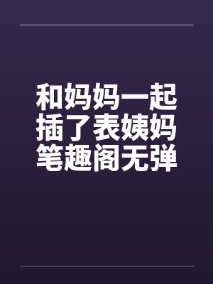 和妈妈一起插了表姨妈笔趣阁无弹窗封面