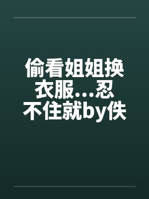 偷看姐姐换衣服...忍不住就by佚名封面