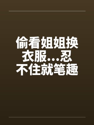 偷看姐姐换衣服...忍不住就笔趣阁无弹窗封面