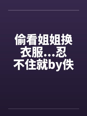 偷看姐姐换衣服...忍不住就by佚名笔趣阁无弹窗封面
