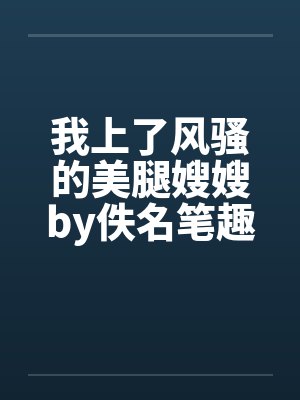 我上了风骚的美腿嫂嫂by佚名笔趣阁无弹窗封面