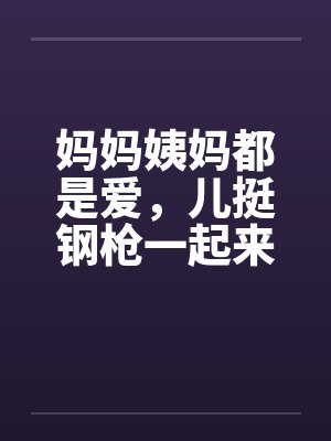 妈妈姨妈都是爱，儿挺钢枪一起来笔趣阁无弹窗封面