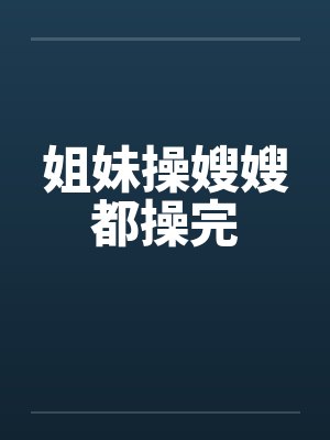 姐妹操嫂嫂都操完封面